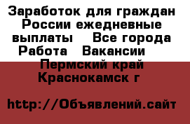 Заработок для граждан России.ежедневные выплаты. - Все города Работа » Вакансии   . Пермский край,Краснокамск г.